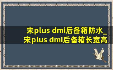 宋plus dmi后备箱防水_宋plus dmi后备箱长宽高